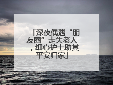 深夜偶遇“朋友圈”走失老人，细心护士助其平安归家