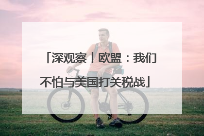 深观察丨欧盟：我们不怕与美国打关税战