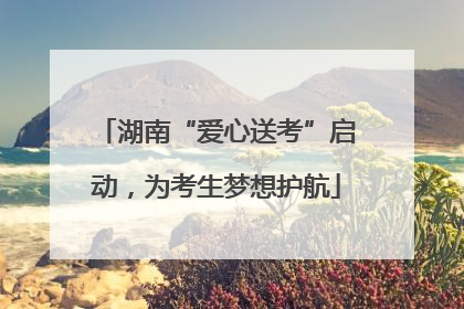 湖南“爱心送考”启动，为考生梦想护航