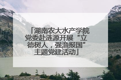 湖南农大水产学院党委赴涟源开展“立德树人，强渔报国”主题党建活动