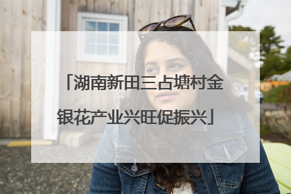 湖南新田三占塘村金银花产业兴旺促振兴