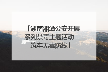 湖南湘潭公安开展系列禁毒主题活动 筑牢无毒防线