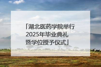 湖北医药学院举行2025年毕业典礼暨学位授予仪式