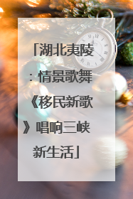 湖北夷陵：情景歌舞《移民新歌》唱响三峡新生活