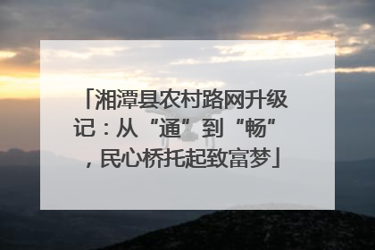 湘潭县农村路网升级记：从“通”到“畅”，民心桥托起致富梦