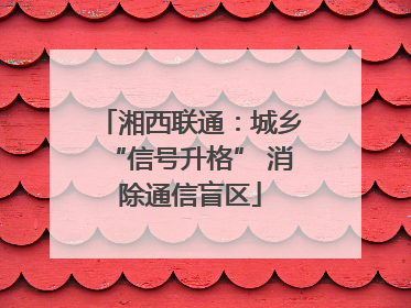 湘西联通：城乡“信号升格” 消除通信盲区