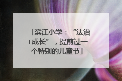 滨江小学：“法治+成长”，提前过一个特别的儿童节