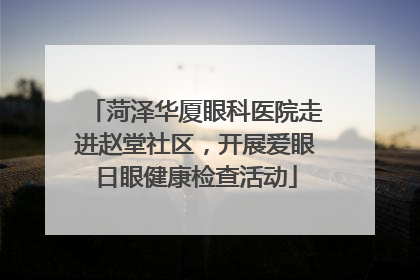 菏泽华厦眼科医院走进赵堂社区，开展爱眼日眼健康检查活动