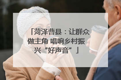 菏泽曹县：让群众做主角 唱响乡村振兴“好声音”