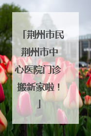 荆州市民 荆州市中心医院门诊搬新家啦！