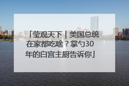 莹观天下｜美国总统在家都吃啥？掌勺30年的白宫主厨告诉你