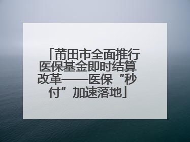 莆田市全面推行医保基金即时结算改革——医保“秒付”加速落地