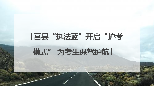 莒县“执法蓝”开启“护考模式” 为考生保驾护航