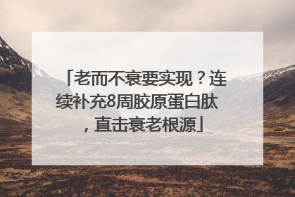 老而不衰要实现？连续补充8周胶原蛋白肽，直击衰老根源