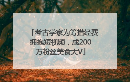 考古学家为筹措经费拥抱短视频，成200万粉丝美食大V