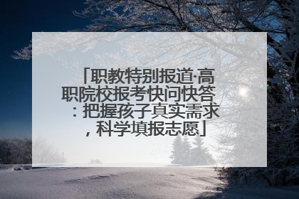 职教特别报道·高职院校报考快问快答：把握孩子真实需求，科学填报志愿