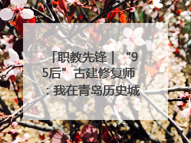 职教先锋｜“95后”古建修复师：我在青岛历史城区修古建