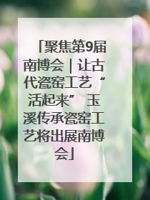 聚焦第9届南博会｜让古代瓷窑工艺“活起来” 玉溪传承瓷窑工艺将出展南博会