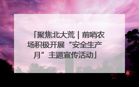聚焦北大荒｜前哨农场积极开展“安全生产月”主题宣传活动