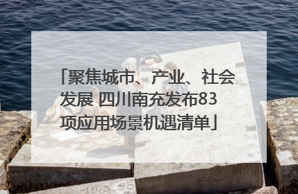 聚焦城市、产业、社会发展 四川南充发布83项应用场景机遇清单
