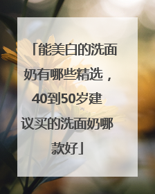 能美白的洗面奶有哪些精选，40到50岁建议买的洗面奶哪款好