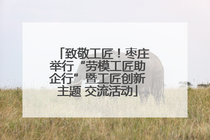 致敬工匠！枣庄举行“劳模工匠助企行”暨工匠创新主题 交流活动