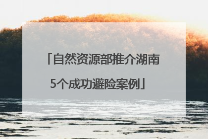 自然资源部推介湖南5个成功避险案例