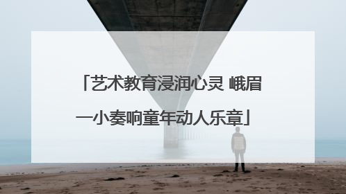 艺术教育浸润心灵 峨眉一小奏响童年动人乐章