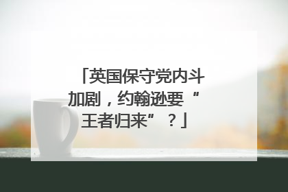 英国保守党内斗加剧，约翰逊要“王者归来”？