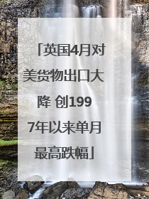 英国4月对美货物出口大降 创1997年以来单月最高跌幅