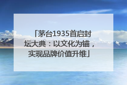 茅台1935首启封坛大典：以文化为锚，实现品牌价值升维