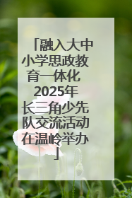 融入大中小学思政教育一体化 2025年长三角少先队交流活动在温岭举办