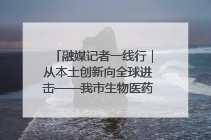 融媒记者一线行｜从本土创新向全球进击——我市生物医药产业破茧突围