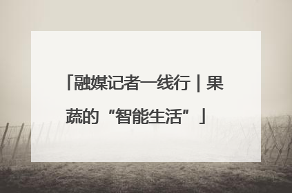 融媒记者一线行｜果蔬的“智能生活”