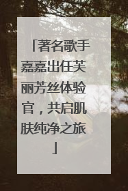 著名歌手嘉嘉出任芙丽芳丝体验官，共启肌肤纯净之旅