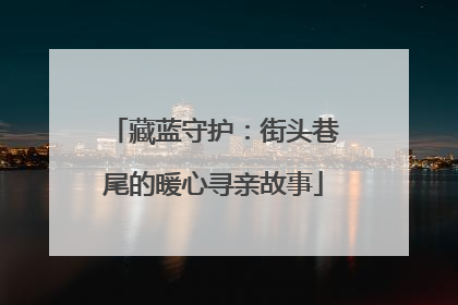 藏蓝守护：街头巷尾的暖心寻亲故事