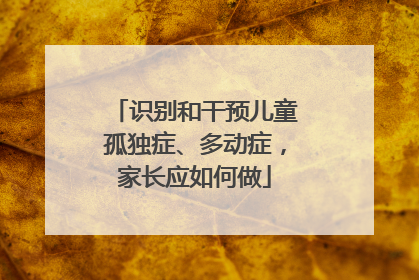 识别和干预儿童孤独症、多动症，家长应如何做