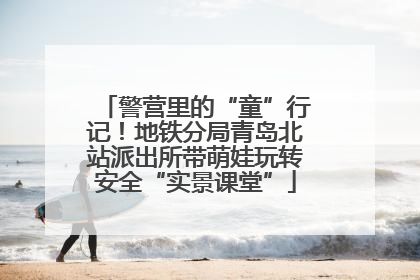 警营里的“童”行记！地铁分局青岛北站派出所带萌娃玩转安全“实景课堂”