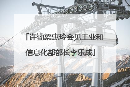 许勤梁惠玲会见工业和信息化部部长李乐成