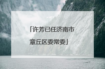 许芳已任济南市章丘区委常委