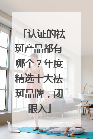 认证的祛斑产品都有哪个？年度精选十大祛斑品牌，闭眼入