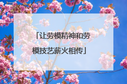 让劳模精神和劳模技艺薪火相传
