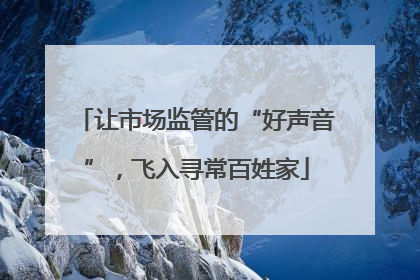 让市场监管的“好声音”，飞入寻常百姓家