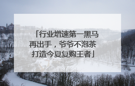 行业增速第一黑马再出手，爷爷不泡茶打造今夏复购王者