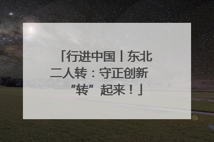 行进中国丨东北二人转：守正创新“转”起来！