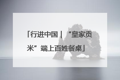 行进中国｜“皇家贡米”端上百姓餐桌