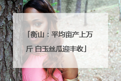 衡山：平均亩产上万斤 白玉丝瓜迎丰收