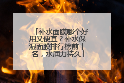 补水面膜哪个好用又便宜？补水保湿面膜排行榜前十名，水润力持久