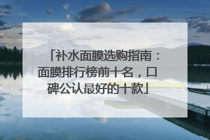补水面膜选购指南：面膜排行榜前十名，口碑公认最好的十款