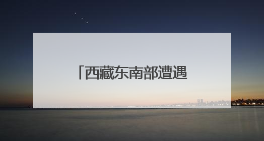 西藏东南部遭遇持续强降水 气象部门发布预警